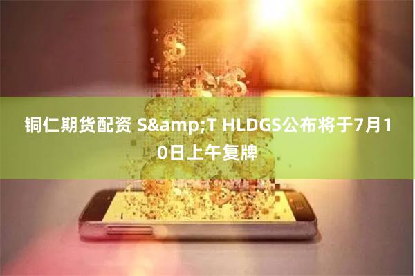 铜仁期货配资 S&T HLDGS公布将于7月10日上午复牌