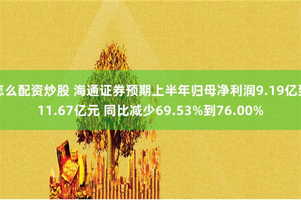 怎么配资炒股 海通证券预期上半年归母净利润9.19亿到11.67亿元 同比减少69.53%到76.00%