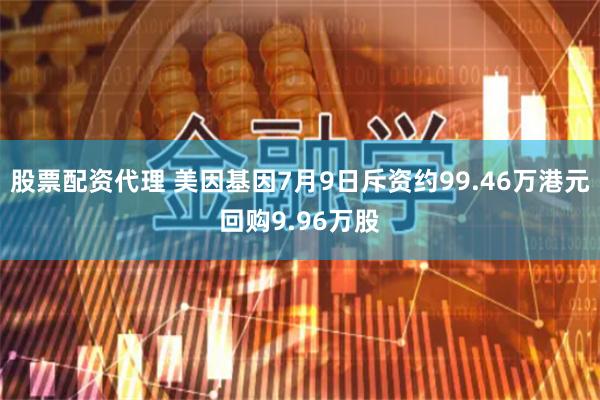 股票配资代理 美因基因7月9日斥资约99.46万港元回购9.96万股