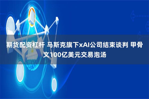 期货配资杠杆 马斯克旗下xAI公司结束谈判 甲骨文100亿美元交易泡汤