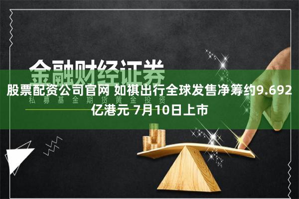 股票配资公司官网 如祺出行全球发售净筹约9.692亿港元 7月10日上市