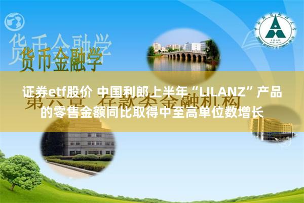 证券etf股价 中国利郎上半年“LILANZ”产品的零售金额同比取得中至高单位数增长