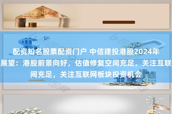 配资知名股票配资门户 中信建投港股2024年下半年投资策略展望：港股前景向好，估值修复空间充足，关注互联网板块投资机会