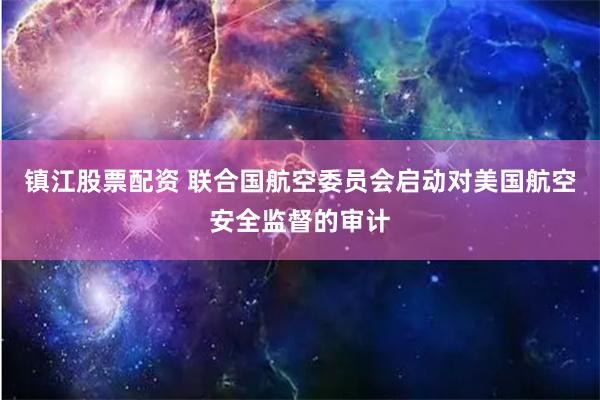 镇江股票配资 联合国航空委员会启动对美国航空安全监督的审计