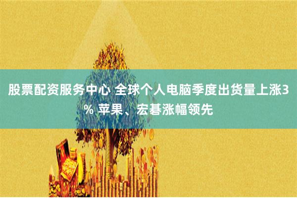 股票配资服务中心 全球个人电脑季度出货量上涨3% 苹果、宏碁涨幅领先