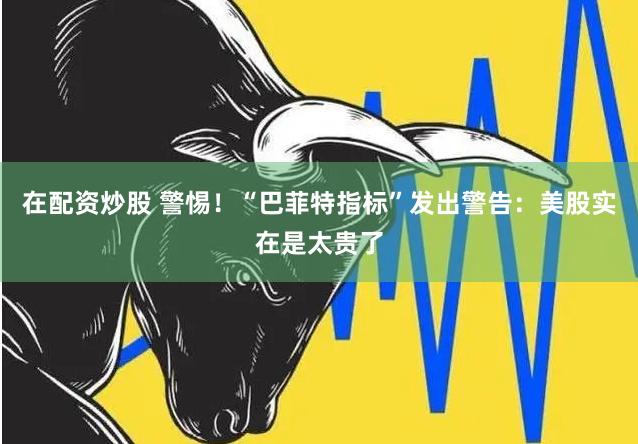 在配资炒股 警惕！“巴菲特指标”发出警告：美股实在是太贵了