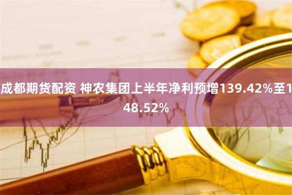 成都期货配资 神农集团上半年净利预增139.42%至148.52%