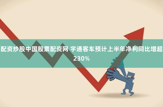 配资炒股中国股票配资网 宇通客车预计上半年净利同比增超230%