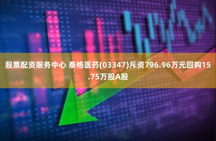 股票配资服务中心 泰格医药(03347)斥资796.96万元回购15.75万股A股