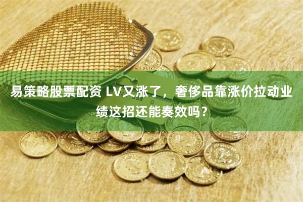 易策略股票配资 LV又涨了，奢侈品靠涨价拉动业绩这招还能奏效吗？