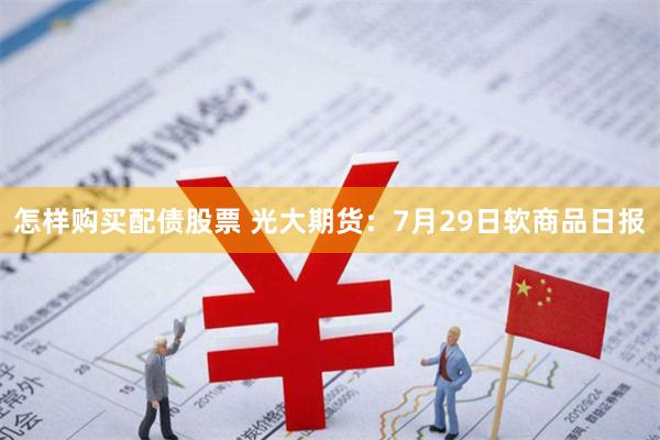 怎样购买配债股票 光大期货：7月29日软商品日报