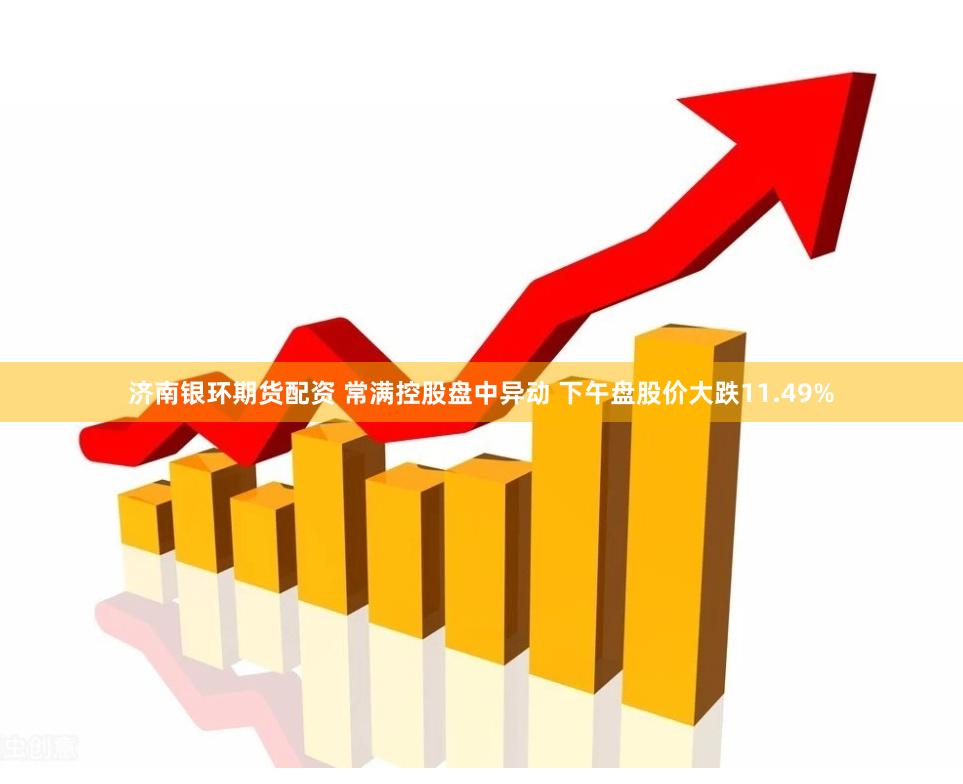 济南银环期货配资 常满控股盘中异动 下午盘股价大跌11.49%