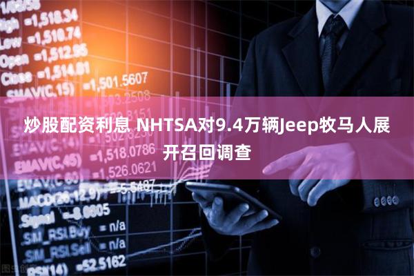 炒股配资利息 NHTSA对9.4万辆Jeep牧马人展开召回调查