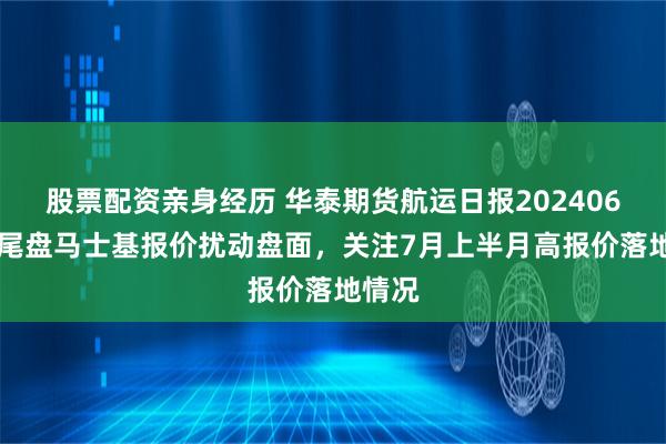 股票配资亲身经历 华泰期货航运日报20240620：尾盘马士基报价扰动盘面，关注7月上半月高报价落地情况