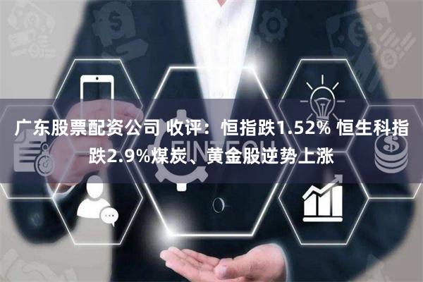 广东股票配资公司 收评：恒指跌1.52% 恒生科指跌2.9%煤炭、黄金股逆势上涨