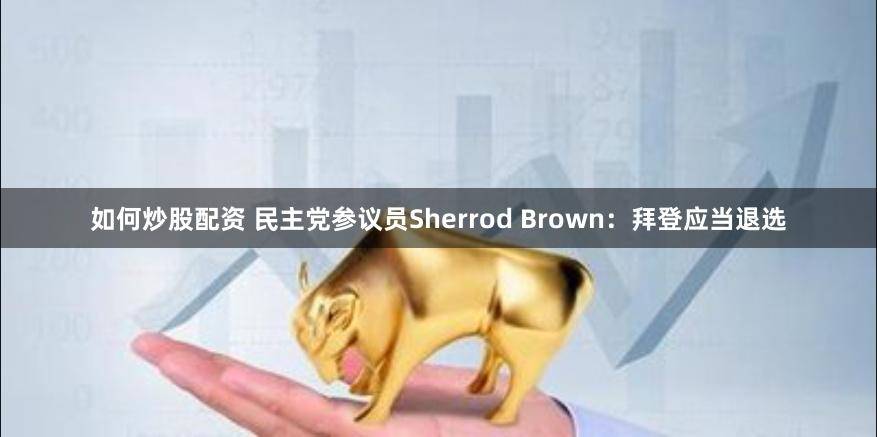 如何炒股配资 民主党参议员Sherrod Brown：拜登应当退选