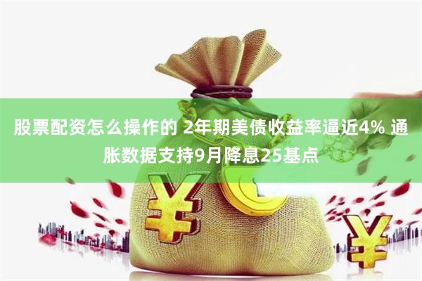 股票配资怎么操作的 2年期美债收益率逼近4% 通胀数据支持9月降息25基点