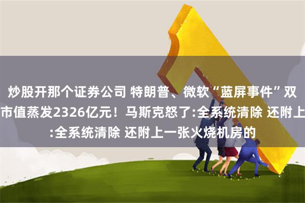 炒股开那个证券公司 特朗普、微软“蓝屏事件”双重打击，特斯拉市值蒸发2326亿元！马斯克怒了:全系统清除 还附上一张火烧机房的