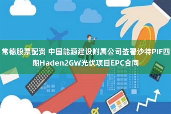 常德股票配资 中国能源建设附属公司签署沙特PIF四期Haden2GW光伏项目EPC合同