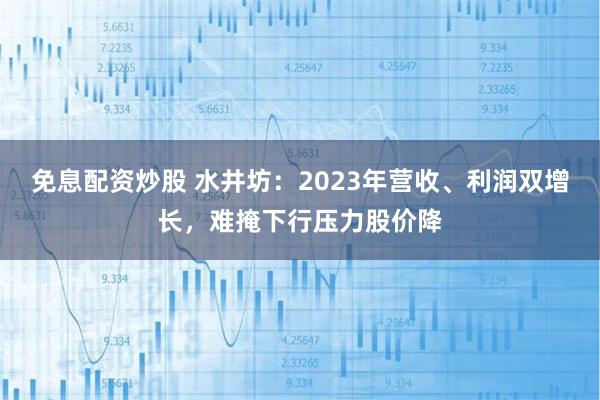 免息配资炒股 水井坊：2023年营收、利润双增长，难掩下行压力股价降