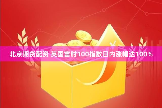 北京期货配资 英国富时100指数日内涨幅达100%