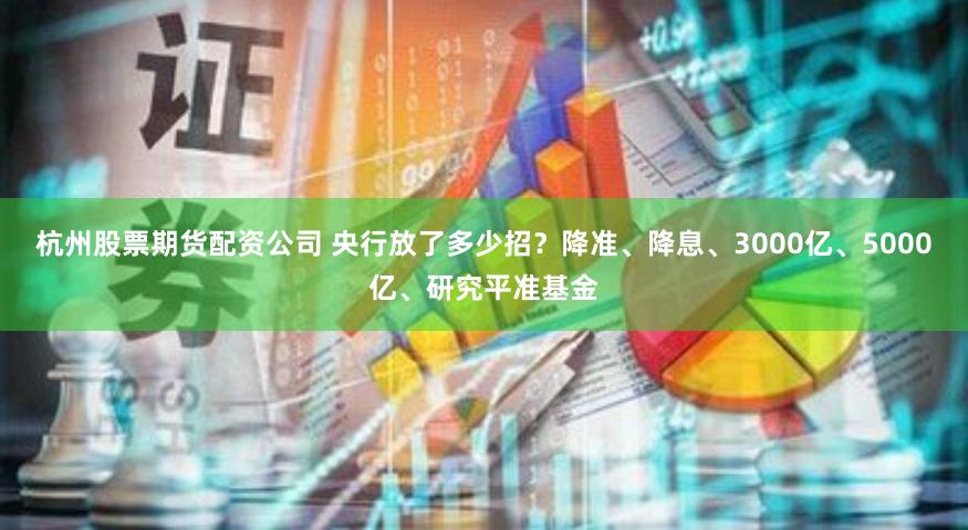 杭州股票期货配资公司 央行放了多少招？降准、降息、3000亿、5000亿、研究平准基金