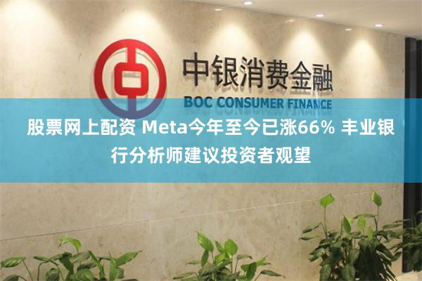 股票网上配资 Meta今年至今已涨66% 丰业银行分析师建议投资者观望