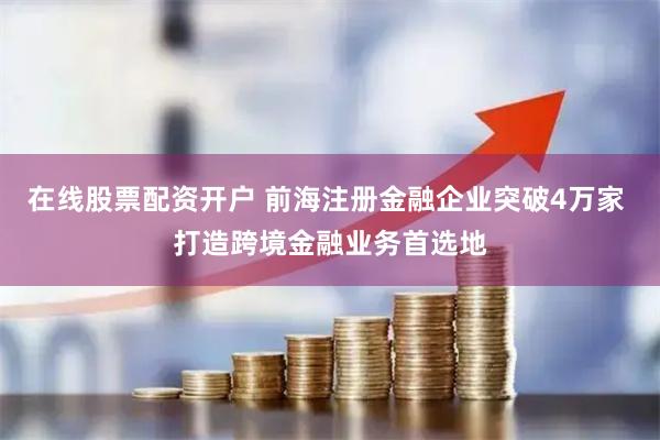 在线股票配资开户 前海注册金融企业突破4万家 打造跨境金融业务首选地