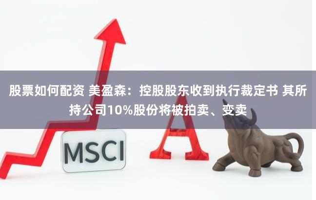 股票如何配资 美盈森：控股股东收到执行裁定书 其所持公司10%股份将被拍卖、变卖