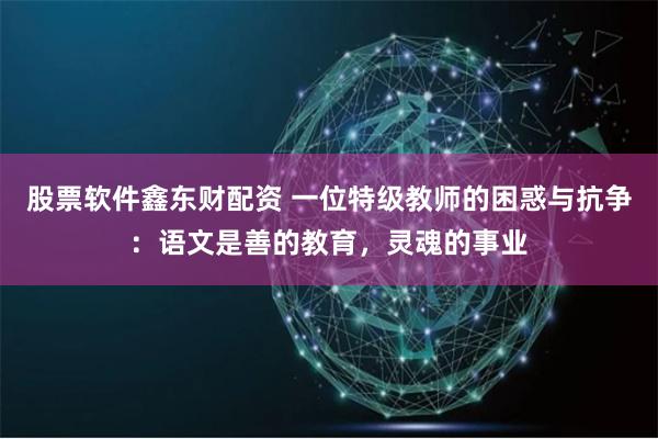 股票软件鑫东财配资 一位特级教师的困惑与抗争：语文是善的教育，灵魂的事业