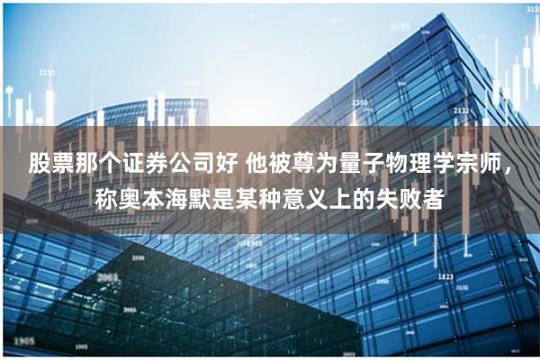 股票那个证券公司好 他被尊为量子物理学宗师，称奥本海默是某种意义上的失败者