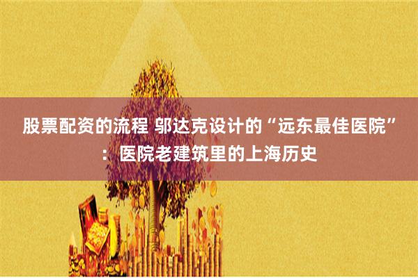 股票配资的流程 邬达克设计的“远东最佳医院”：医院老建筑里的上海历史