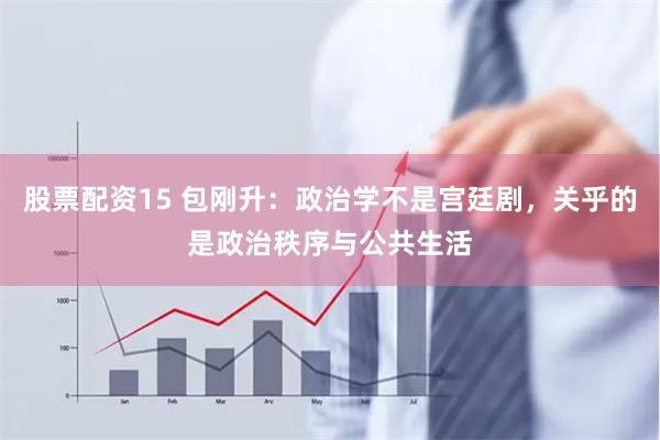 股票配资15 包刚升：政治学不是宫廷剧，关乎的是政治秩序与公共生活