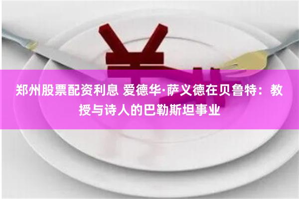 郑州股票配资利息 爱德华·萨义德在贝鲁特：教授与诗人的巴勒斯坦事业