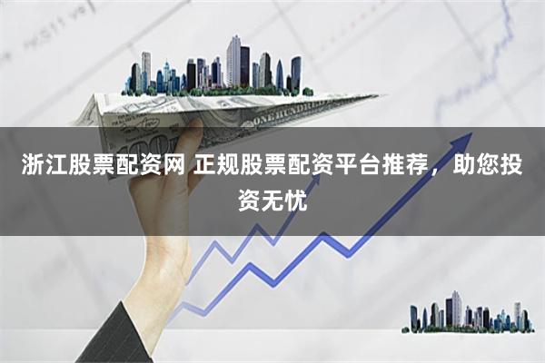 浙江股票配资网 正规股票配资平台推荐，助您投资无忧