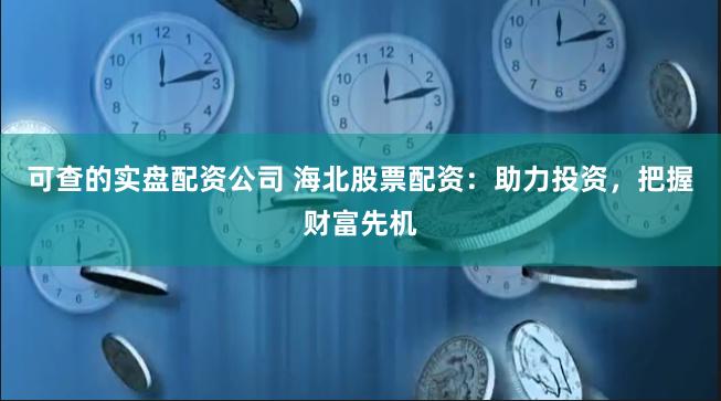 可查的实盘配资公司 海北股票配资：助力投资，把握财富先机