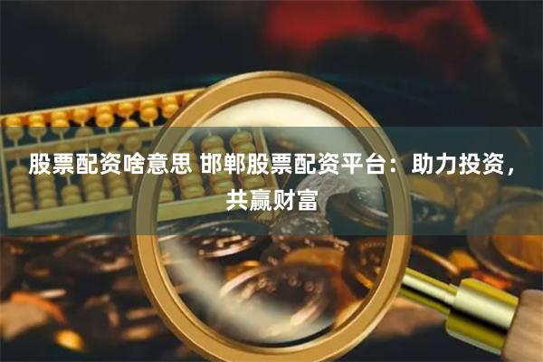 股票配资啥意思 邯郸股票配资平台：助力投资，共赢财富