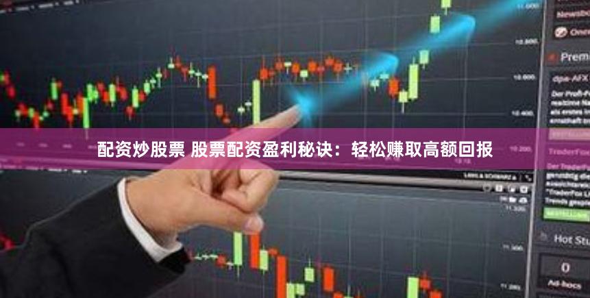 配资炒股票 股票配资盈利秘诀：轻松赚取高额回报