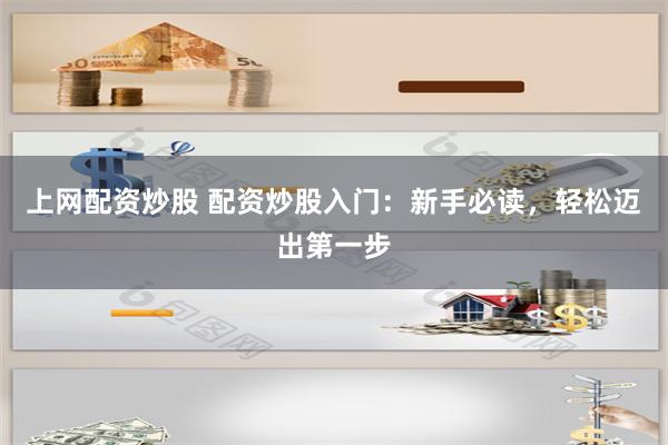 上网配资炒股 配资炒股入门：新手必读，轻松迈出第一步