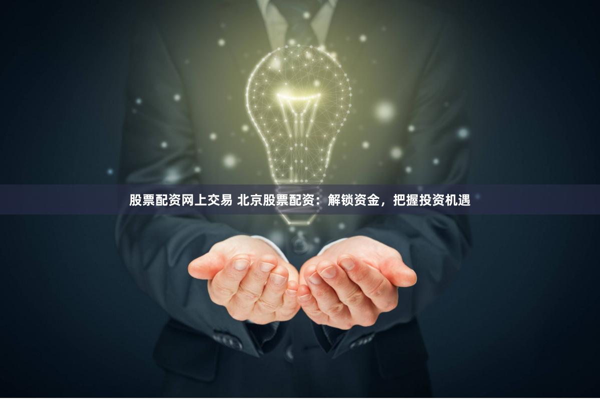 股票配资网上交易 北京股票配资：解锁资金，把握投资机遇