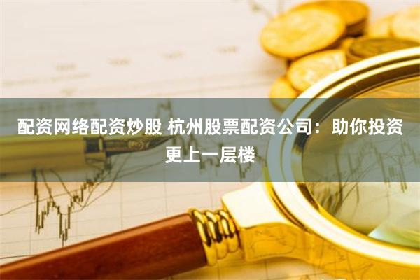 配资网络配资炒股 杭州股票配资公司：助你投资更上一层楼