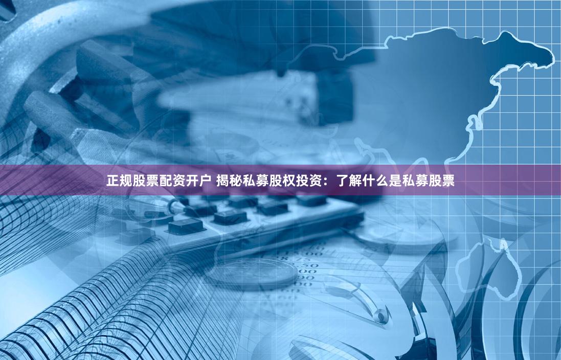 正规股票配资开户 揭秘私募股权投资：了解什么是私募股票
