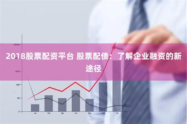 2018股票配资平台 股票配债：了解企业融资的新途径