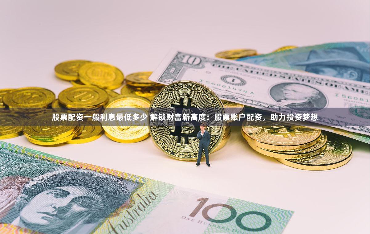 股票配资一般利息最低多少 解锁财富新高度：股票账户配资，助力投资梦想