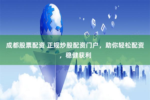 成都股票配资 正规炒股配资门户，助你轻松配资，稳健获利