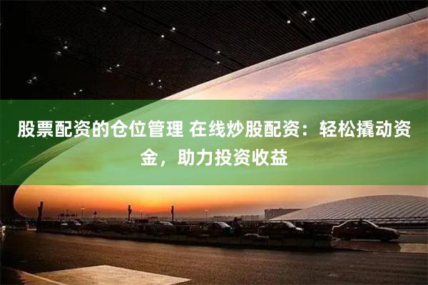 股票配资的仓位管理 在线炒股配资：轻松撬动资金，助力投资收益