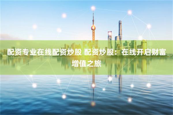 配资专业在线配资炒股 配资炒股：在线开启财富增值之旅