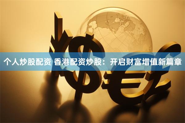 个人炒股配资 香港配资炒股：开启财富增值新篇章