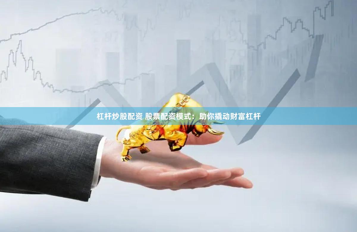 杠杆炒股配资 股票配资模式：助你撬动财富杠杆