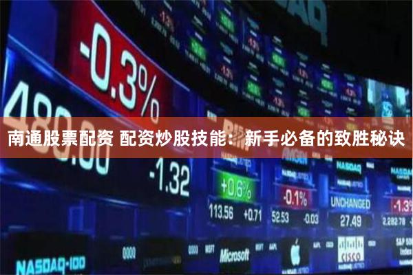 南通股票配资 配资炒股技能：新手必备的致胜秘诀